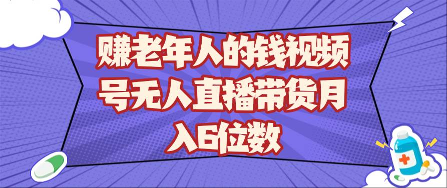 赚老年人的钱视频号无人直播带货月入6位数-赛德副业库