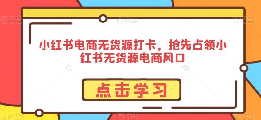 小红书电商无货源打卡，抢先占领小红书无货源电商风口-赛德副业库