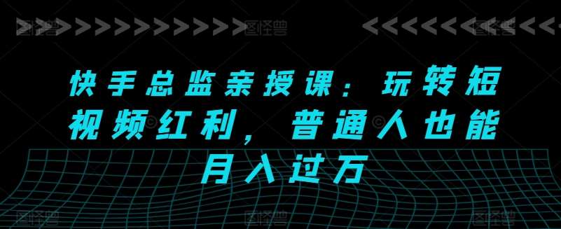快手总监亲授课：玩转短视频红利，普通人也能月入过万-赛德副业库