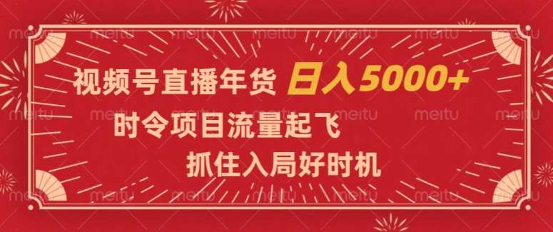 视频号直播年货，时令项目流量起飞，抓住入局好时机，日入5000+【揭秘】-赛德副业库