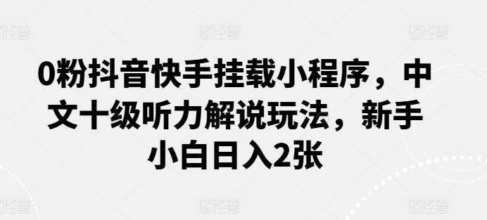 0粉抖音快手挂载小程序，中文十级听力解说玩法，新手小白日入2张-赛德副业库