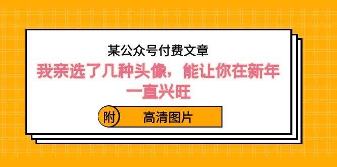 （8643期）某公众号付费文章：我亲选了几种头像，能让你在新年一直兴旺（附高清图片）-赛德副业库