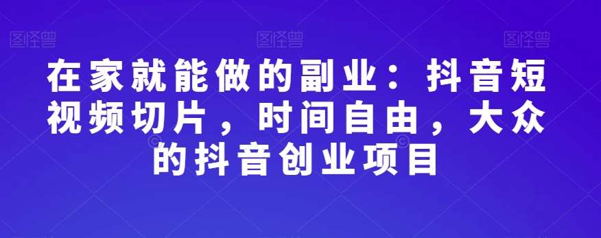 在家就能做的副业：抖音短视频切片，时间自由，大众的抖音创业项目-赛德副业库