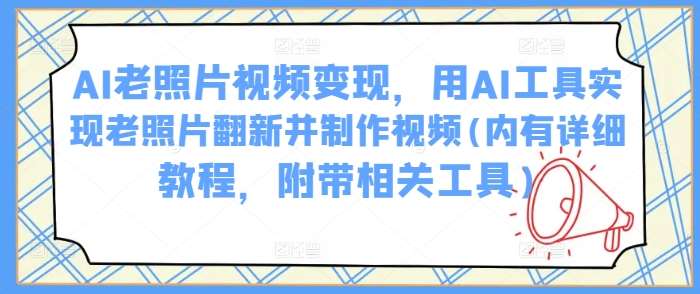 AI老照片视频变现，用AI工具实现老照片翻新并制作视频(内有详细教程，附带相关工具)-赛德副业库