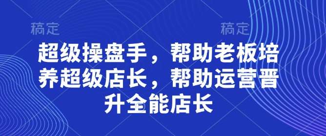 超级操盘手,帮助老板培养超级店长,帮助运营晋升全能店长-赛德副业库