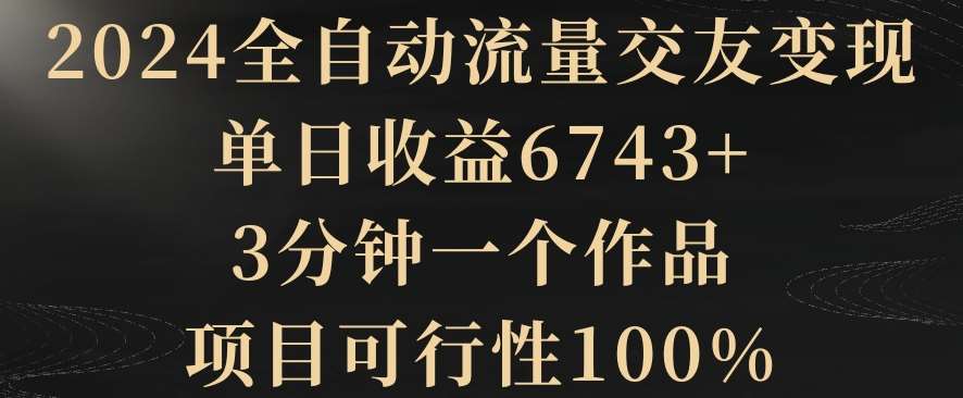 2024全自动流量交友变现，单日收益6743+，3分钟一个作品，项目可行性100%【揭秘】-赛德副业库
