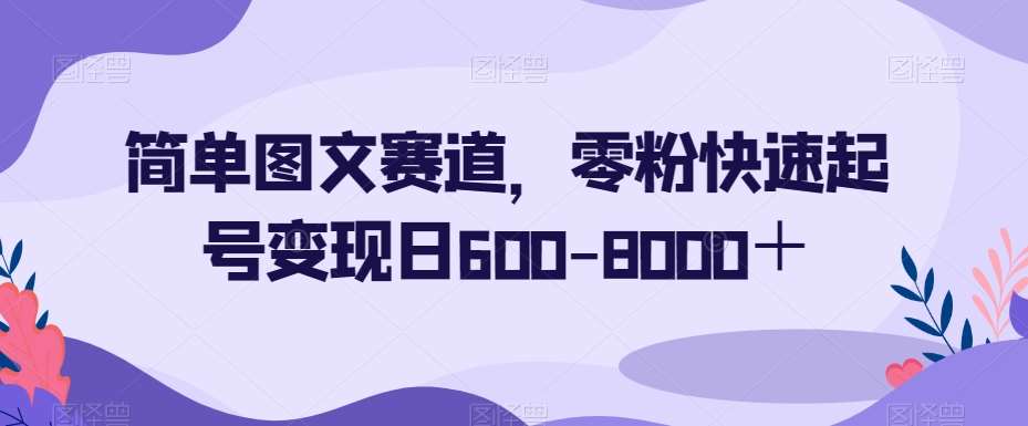 简单图文赛道，零粉快速起号变现日600-8000＋-赛德副业库