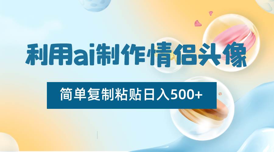 利用ai制作情侣头像，简单复制粘贴日入500+，零成本适合新手制作-赛德副业库