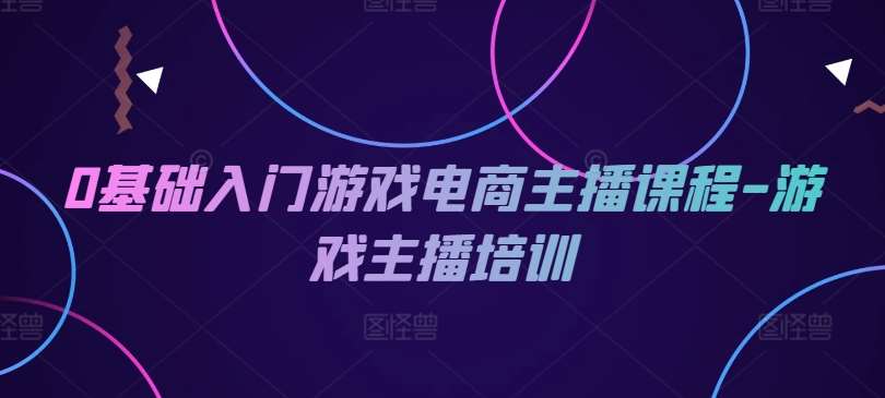 0基础入门游戏电商主播课程-游戏主播培训-赛德副业库