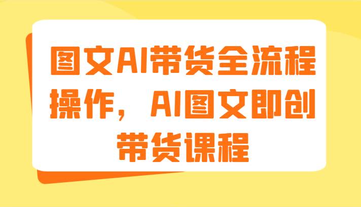 图文AI带货全流程操作，AI图文即创带货课程（9节）-赛德副业库