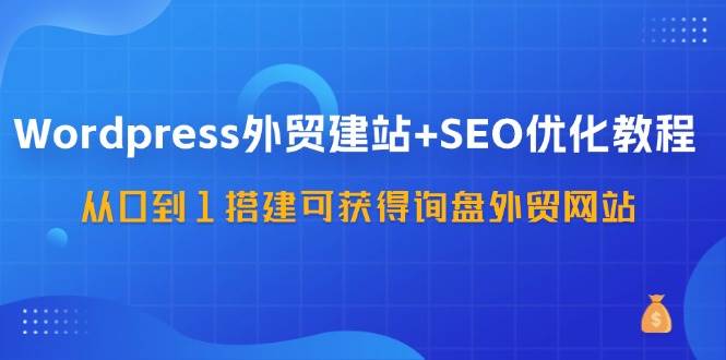 WordPress外贸建站+SEO优化教程，从0到1搭建可获得询盘外贸网站（57节课）-赛德副业库
