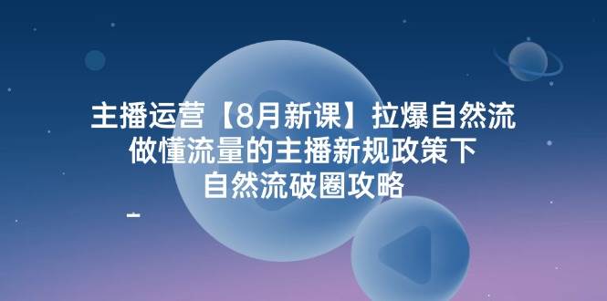 主播运营8月新课，拉爆自然流，做懂流量的主播新规政策下，自然流破圈攻略-赛德副业库