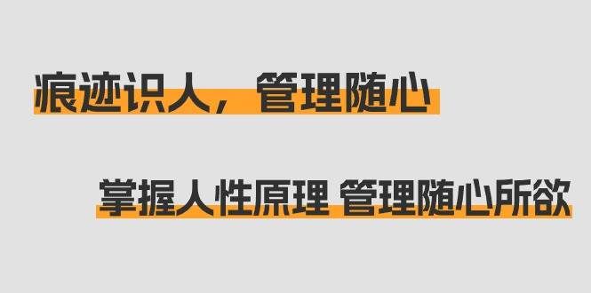 (9125期)痕迹 识人,管理随心:掌握人性原理 管理随心所欲(31节课)-赛德副业库