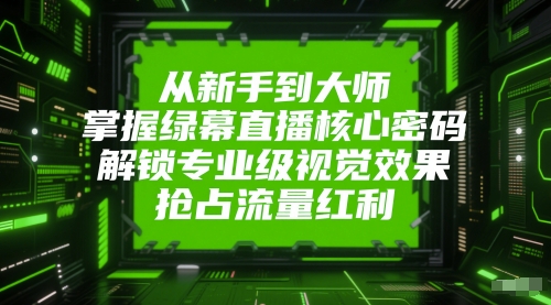从新手到大师，掌握绿幕直播核心密码，解锁专业级视觉效果，抢占流量红利-赛德副业库