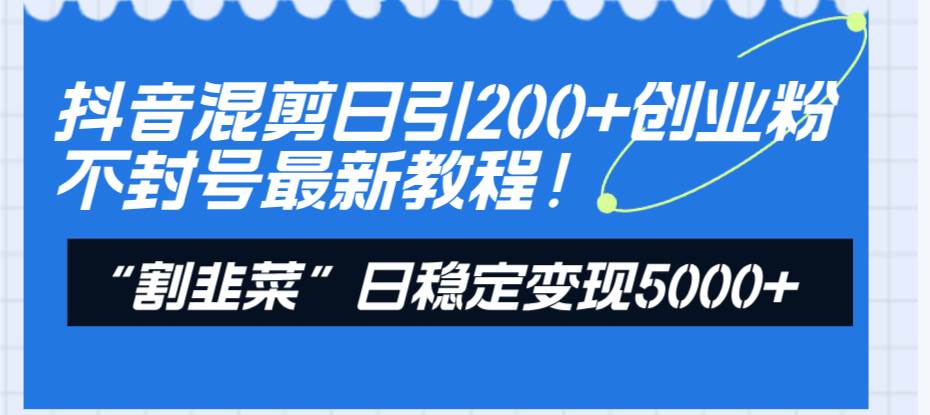（8349期）抖音混剪日引200+创业粉不封号最新教程！“割韭菜”日稳定变现5000+！-赛德副业库