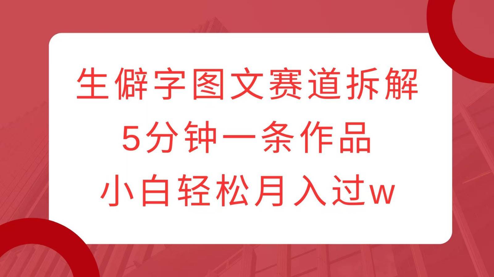 生僻字图文赛道拆解，5分钟一条作品，小白轻松月入过w-赛德副业库