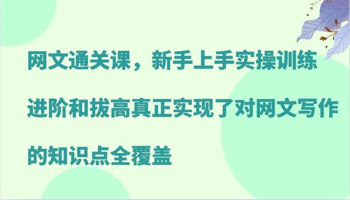网文通关课，新手上手实操训练，进阶和拔高真正实现了对网文写作的知识点全覆盖-赛德副业库