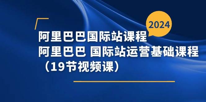 （11415期）阿里巴巴-国际站课程，阿里巴巴 国际站运营基础课程（19节视频课）-赛德副业库