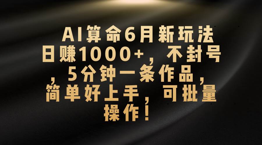 （10993期）AI算命6月新玩法，日赚1000+，不封号，5分钟一条作品，简单好上手，可…-赛德副业库