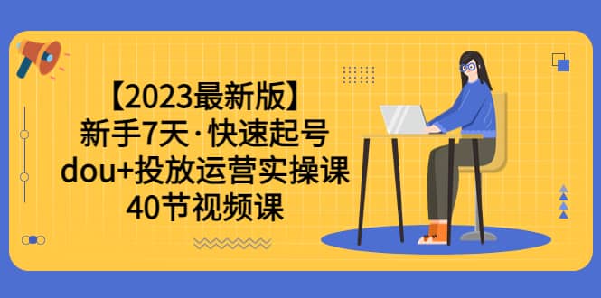 【2023最新版】新手7天·快速起号：dou+投放运营实操课（40节视频课）-赛德副业库