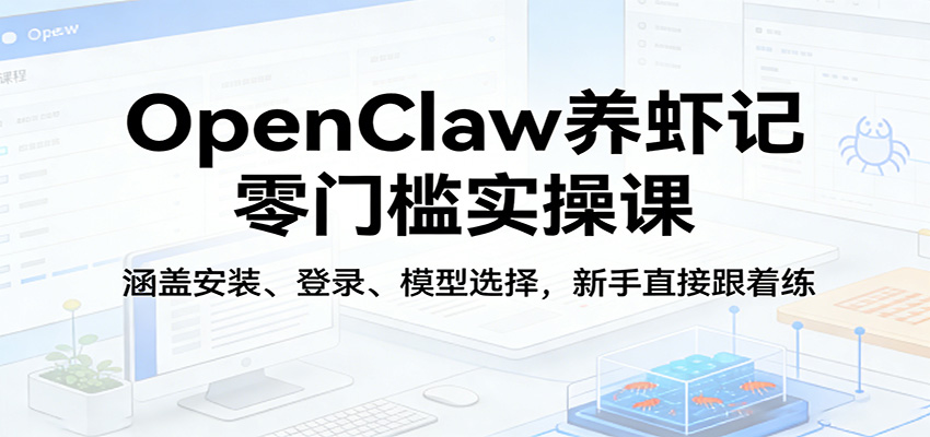 OpenClaw养虾记零门槛实操课:涵盖安装、登录、模型选择,新手直接跟着练-赛德副业库