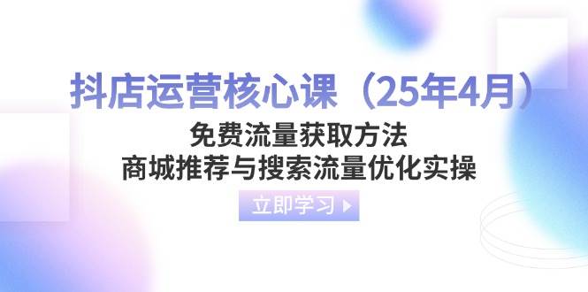(14267期)抖店运营核心课(25年4月)免费流量获取方法,商城推荐与搜索流量优化实操-赛德副业库