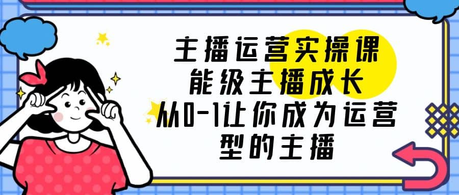 主播运营实操课,能级-主播成长,从0-1让你成为运营型的主播-赛德副业库