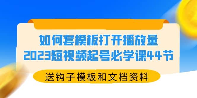 如何套模板打开播放量，2023短视频起号必学课44节（送钩子模板和文档资料）-赛德副业库