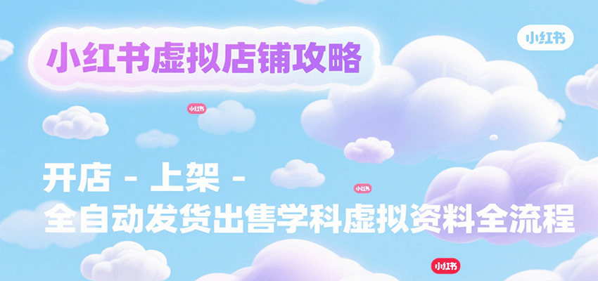 小红书虚拟店铺攻略，开店-上架-全自动发货出售学科虚拟资料完整流程-赛德副业库