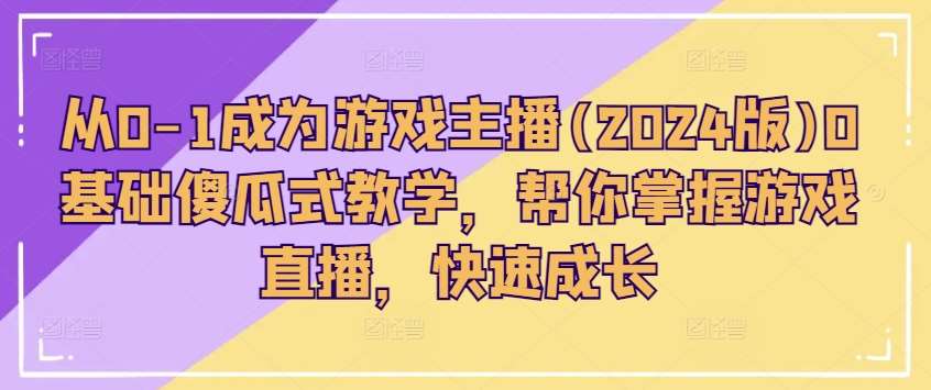 从0-1成为游戏主播(2024版)0基础傻瓜式教学，帮你掌握游戏直播，快速成长-赛德副业库