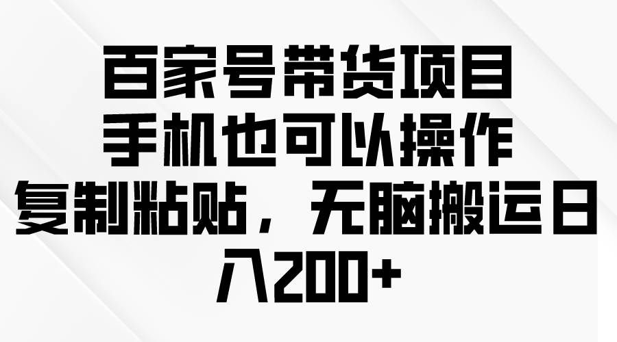 （10121期）百家号带货项目，手机也可以操作，复制粘贴，无脑搬运日入200+-赛德副业库