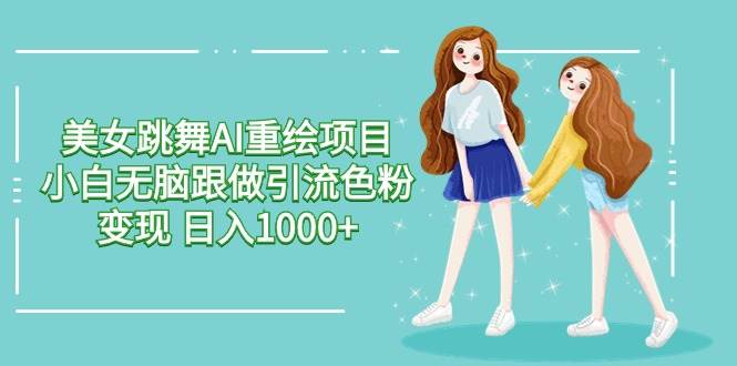 （9750期）美女跳舞AI重绘项目 小白无脑跟做引流色粉变现 日入1000+-赛德副业库