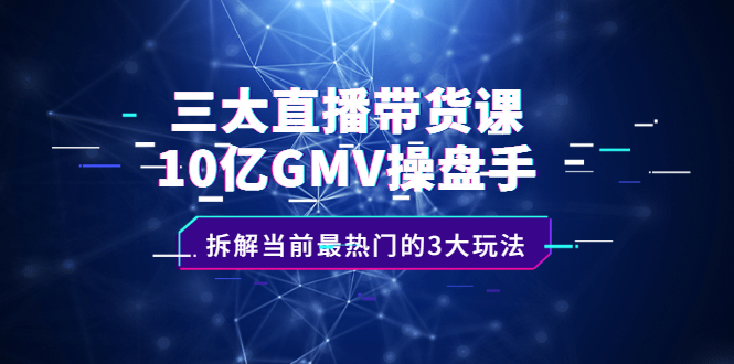 三大直播带货课：10亿GMV操盘手，拆解当前最热门的3大玩法-赛德副业库
