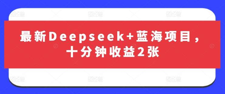 最新Deepseek+蓝海项目，十分钟收益2张-赛德副业库