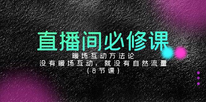 (9209期)直播间必修课:暖场互动方法论,没有暖场互动,就没有自然流量(8节课)-赛德副业库