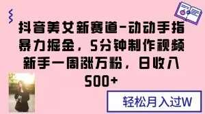 抖音美女新赛道-动动手指暴力掘金，5分钟制作视频，新手一周涨万粉，日收入500+【揭秘】-赛德副业库