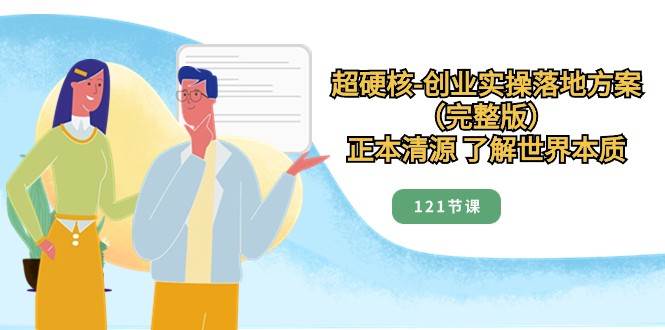 正本清源了解世界本质，超硬核创业实操落地方案（121节完整版）-赛德副业库