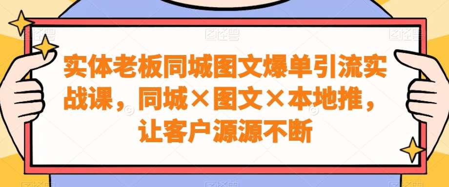 实体老板同城图文爆单引流实战课，同城×图文×本地推，让客户源源不断-赛德副业库