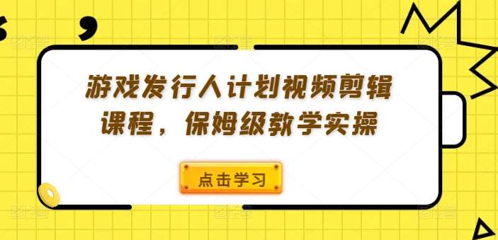 游戏发行人计划视频剪辑课程,保姆级教学实操-赛德副业库