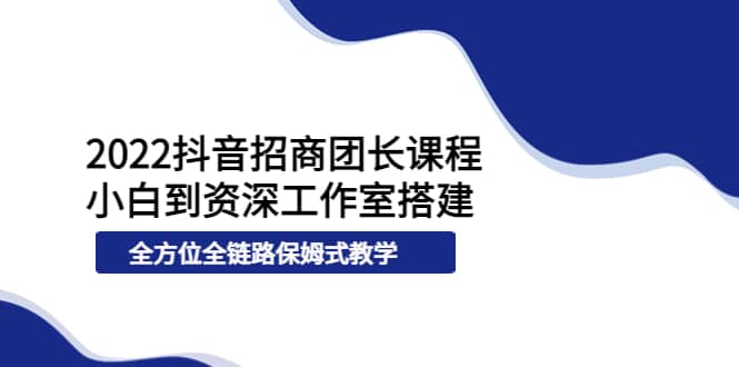 2022抖音招商团长课程,从小白到资深工作室搭建,全方位全链路保姆式教学-赛德副业库