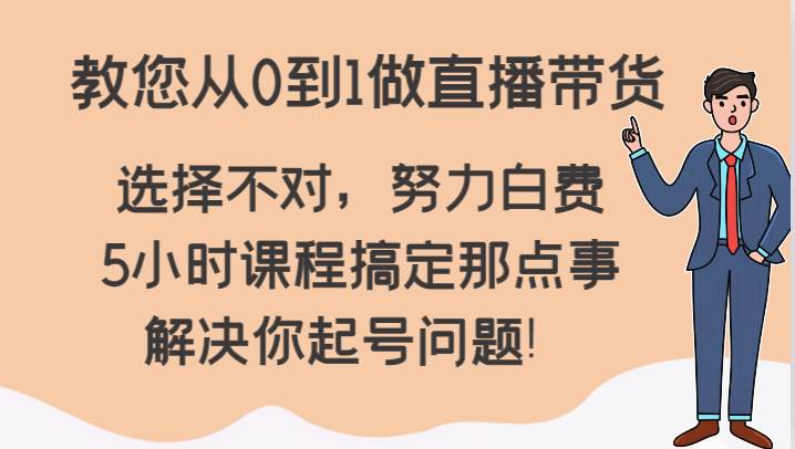 教您从0到1做直播带货，选择不对，努力白费，5小时课程搞定那点事，解决你起号问题！-赛德副业库