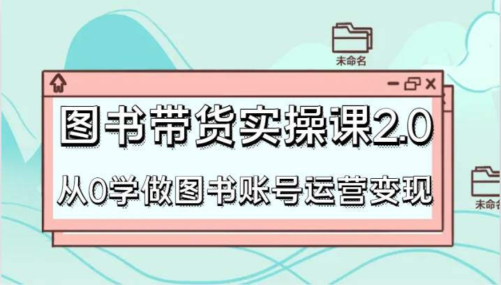 图书带货实操课2.0，从0学做图书账号运营变现，干货教程快速上手，高效起号涨粉-赛德副业库
