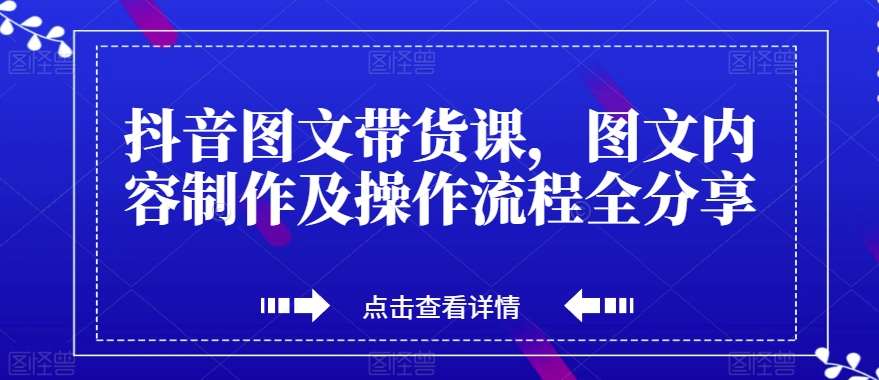 抖音图文带货课，图文内容制作及操作流程全分享-赛德副业库