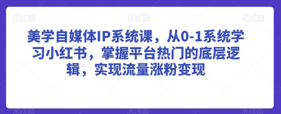 美学自媒体IP系统课,从0-1系统学习小红书,掌握平台热门的底层逻辑,实现流量涨粉变现-赛德副业库