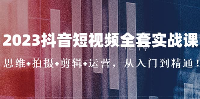 2023抖音短视频全套实战课：思维+拍摄+剪辑+运营，从入门到精通-赛德副业库