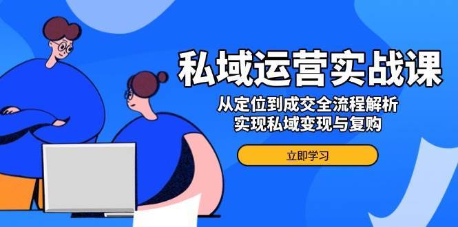 私域运营实战课，从定位到成交全流程解析，实现私域变现与复购-赛德副业库