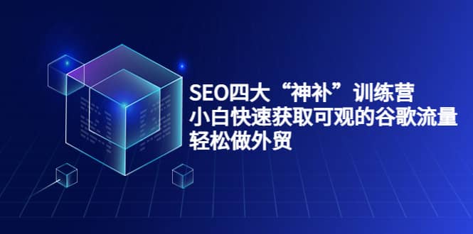 SEO四大“神补”训练营,小白快速获取可观的谷歌流量,轻松做外贸-赛德副业库