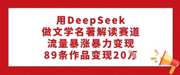 用DeepSeek做文学名著解读赛道，流量暴涨暴力变现，89条作品变现20W-赛德副业库