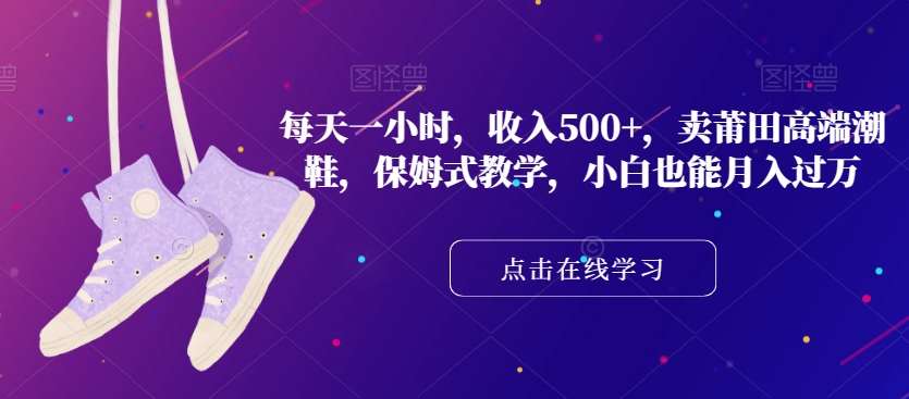 每天一小时，收入500+，卖莆田高端潮鞋，保姆式教学，小白也能月入过万【揭秘】-赛德副业库