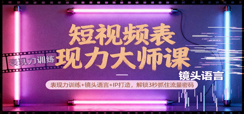 短视频表现力大师课：表现力训练+镜头语言+IP打造，解锁3秒抓住流量密码-赛德副业库
